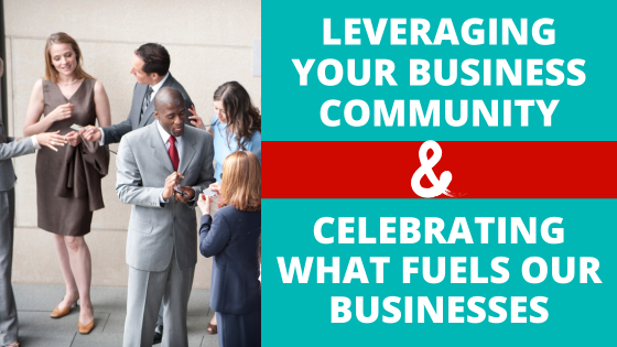 Leveraging Your Business Community & Celebrating What Fuels Our Businesses